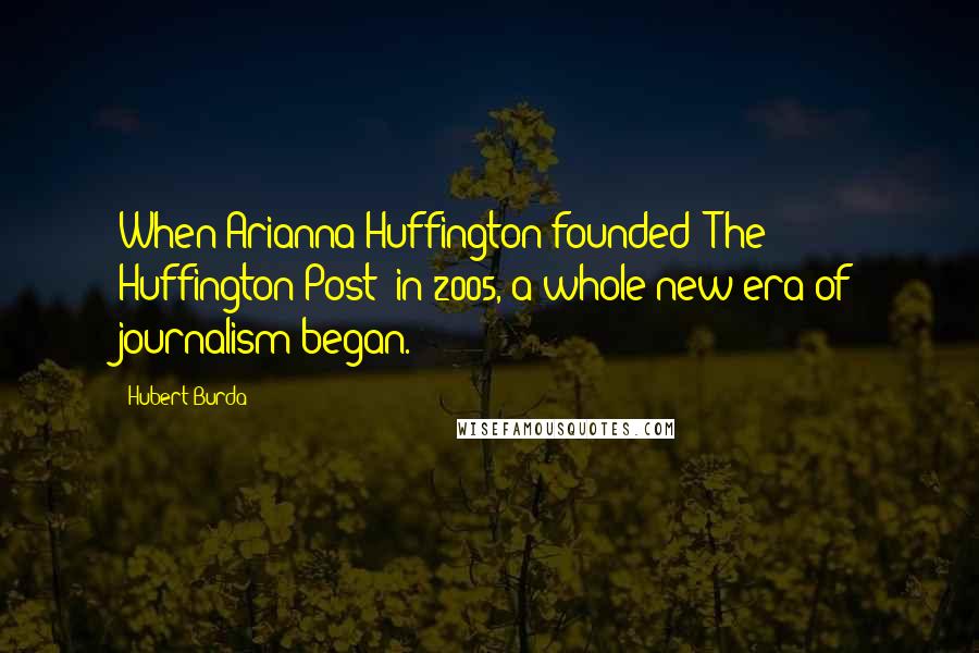 Hubert Burda Quotes: When Arianna Huffington founded 'The Huffington Post' in 2005, a whole new era of journalism began.