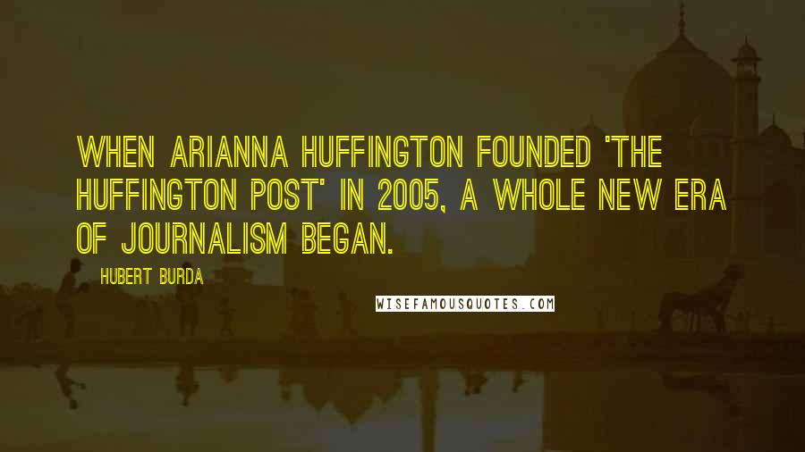 Hubert Burda Quotes: When Arianna Huffington founded 'The Huffington Post' in 2005, a whole new era of journalism began.