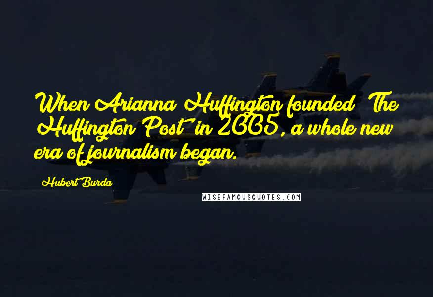 Hubert Burda Quotes: When Arianna Huffington founded 'The Huffington Post' in 2005, a whole new era of journalism began.