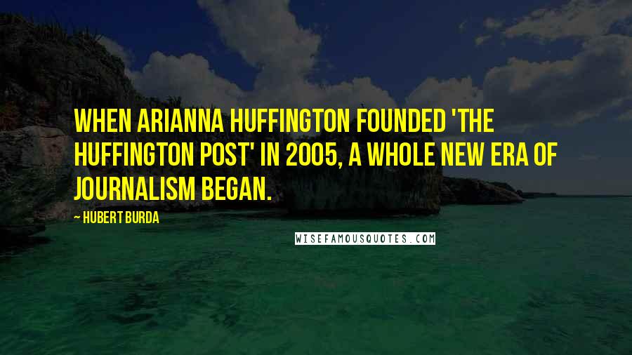 Hubert Burda Quotes: When Arianna Huffington founded 'The Huffington Post' in 2005, a whole new era of journalism began.