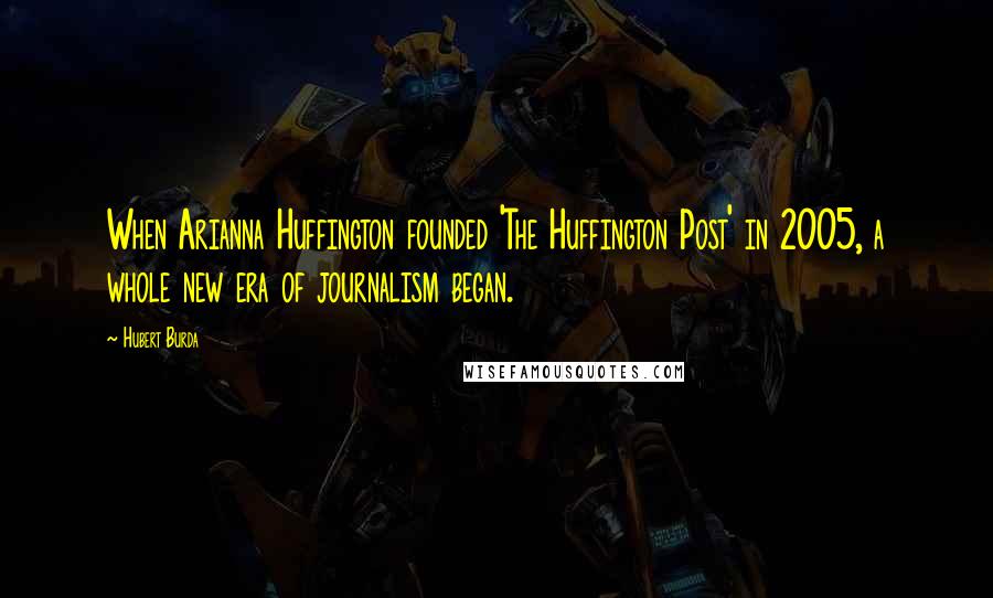 Hubert Burda Quotes: When Arianna Huffington founded 'The Huffington Post' in 2005, a whole new era of journalism began.