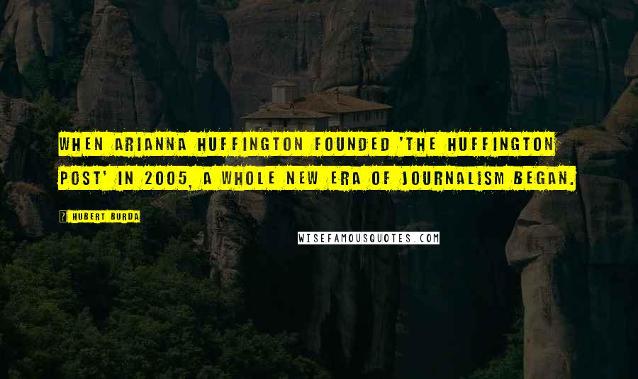 Hubert Burda Quotes: When Arianna Huffington founded 'The Huffington Post' in 2005, a whole new era of journalism began.