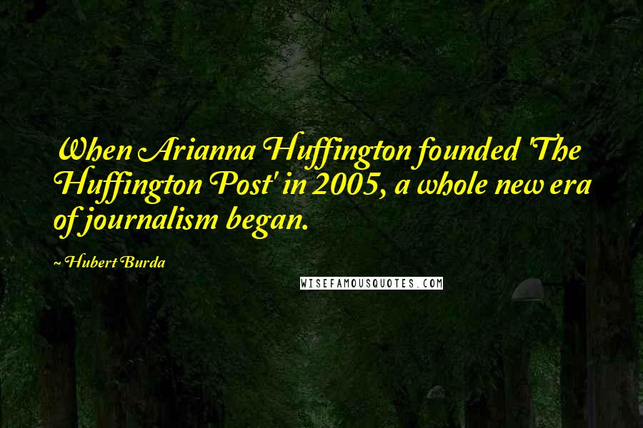 Hubert Burda Quotes: When Arianna Huffington founded 'The Huffington Post' in 2005, a whole new era of journalism began.