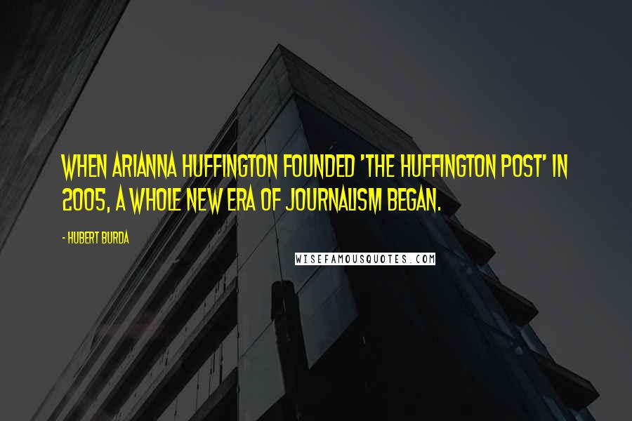 Hubert Burda Quotes: When Arianna Huffington founded 'The Huffington Post' in 2005, a whole new era of journalism began.