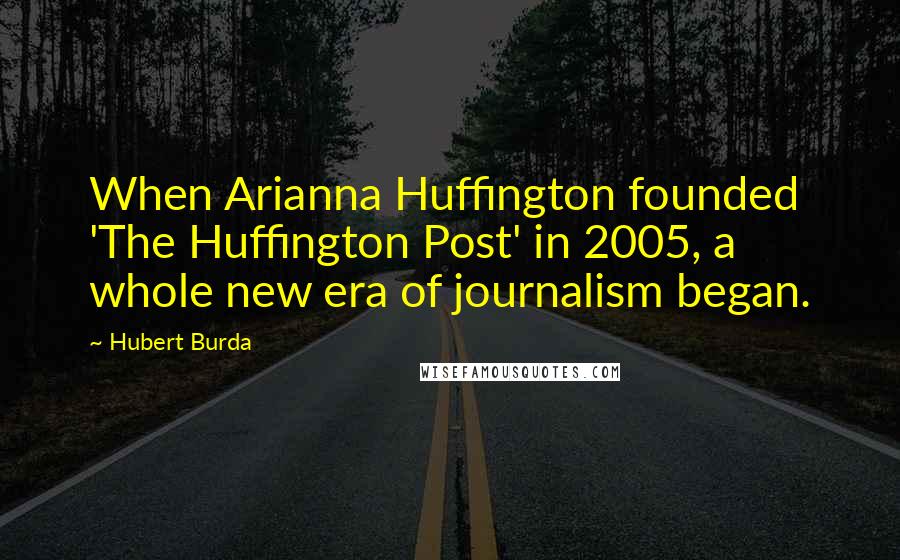 Hubert Burda Quotes: When Arianna Huffington founded 'The Huffington Post' in 2005, a whole new era of journalism began.