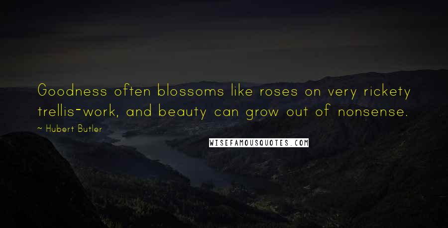 Hubert Butler Quotes: Goodness often blossoms like roses on very rickety trellis-work, and beauty can grow out of nonsense.