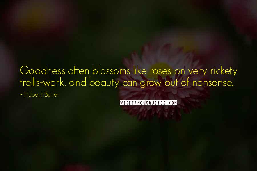 Hubert Butler Quotes: Goodness often blossoms like roses on very rickety trellis-work, and beauty can grow out of nonsense.