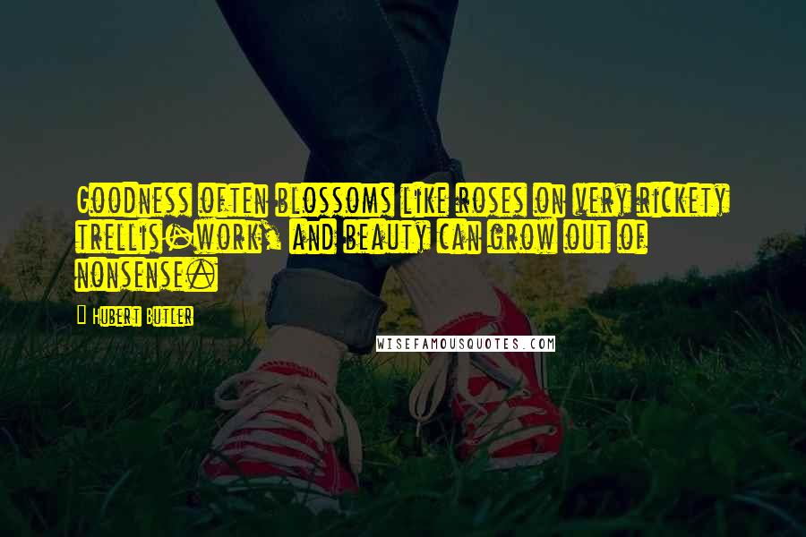 Hubert Butler Quotes: Goodness often blossoms like roses on very rickety trellis-work, and beauty can grow out of nonsense.