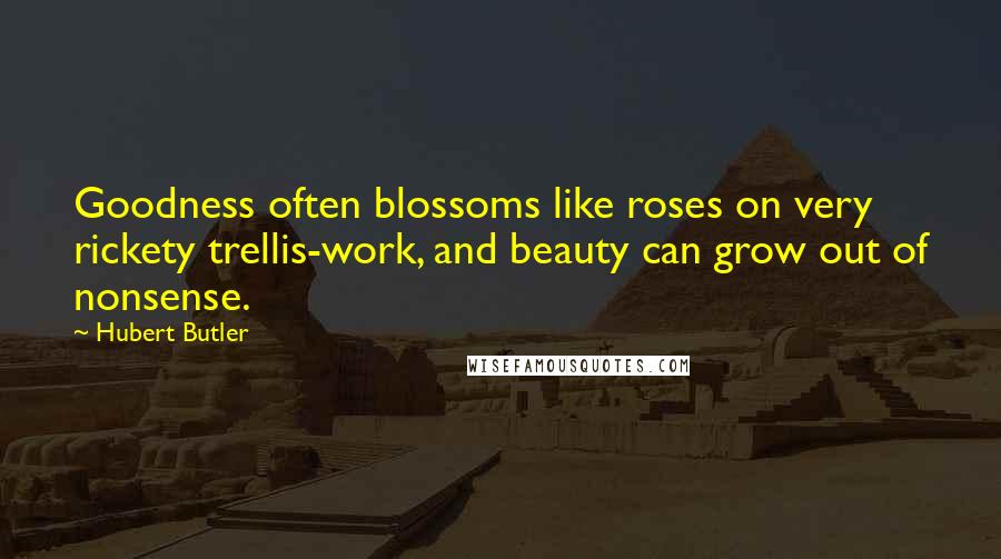 Hubert Butler Quotes: Goodness often blossoms like roses on very rickety trellis-work, and beauty can grow out of nonsense.