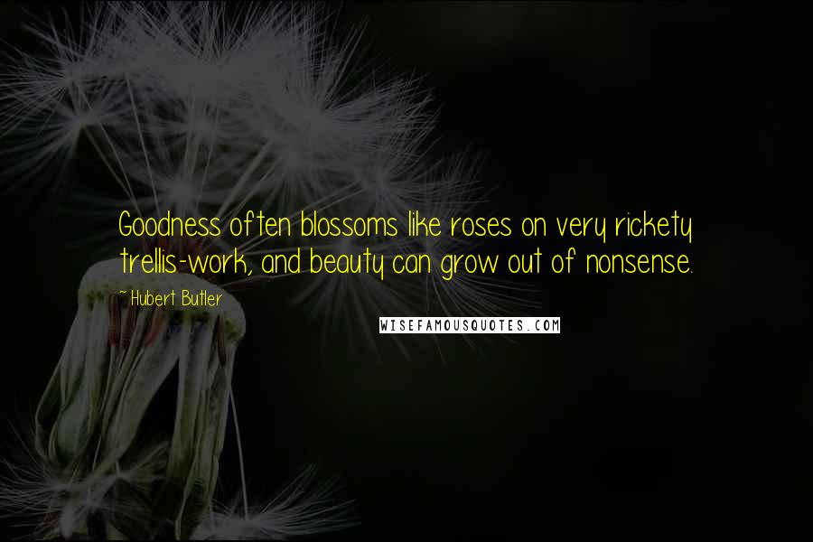 Hubert Butler Quotes: Goodness often blossoms like roses on very rickety trellis-work, and beauty can grow out of nonsense.