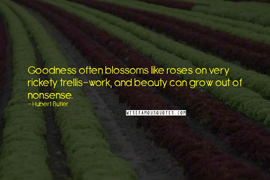 Hubert Butler Quotes: Goodness often blossoms like roses on very rickety trellis-work, and beauty can grow out of nonsense.