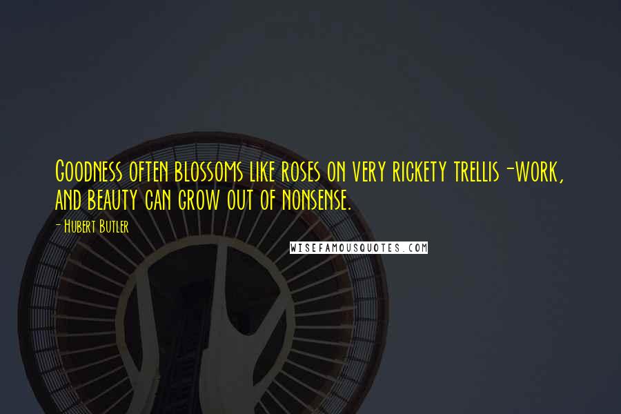 Hubert Butler Quotes: Goodness often blossoms like roses on very rickety trellis-work, and beauty can grow out of nonsense.