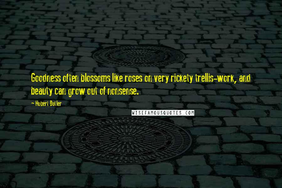 Hubert Butler Quotes: Goodness often blossoms like roses on very rickety trellis-work, and beauty can grow out of nonsense.