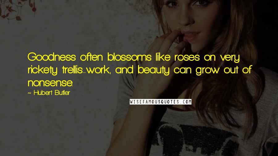 Hubert Butler Quotes: Goodness often blossoms like roses on very rickety trellis-work, and beauty can grow out of nonsense.