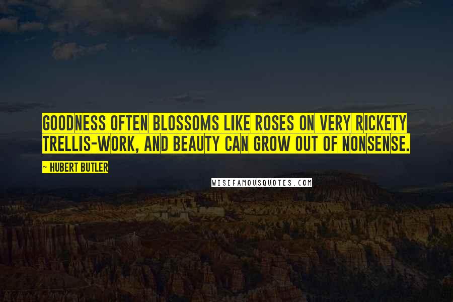 Hubert Butler Quotes: Goodness often blossoms like roses on very rickety trellis-work, and beauty can grow out of nonsense.