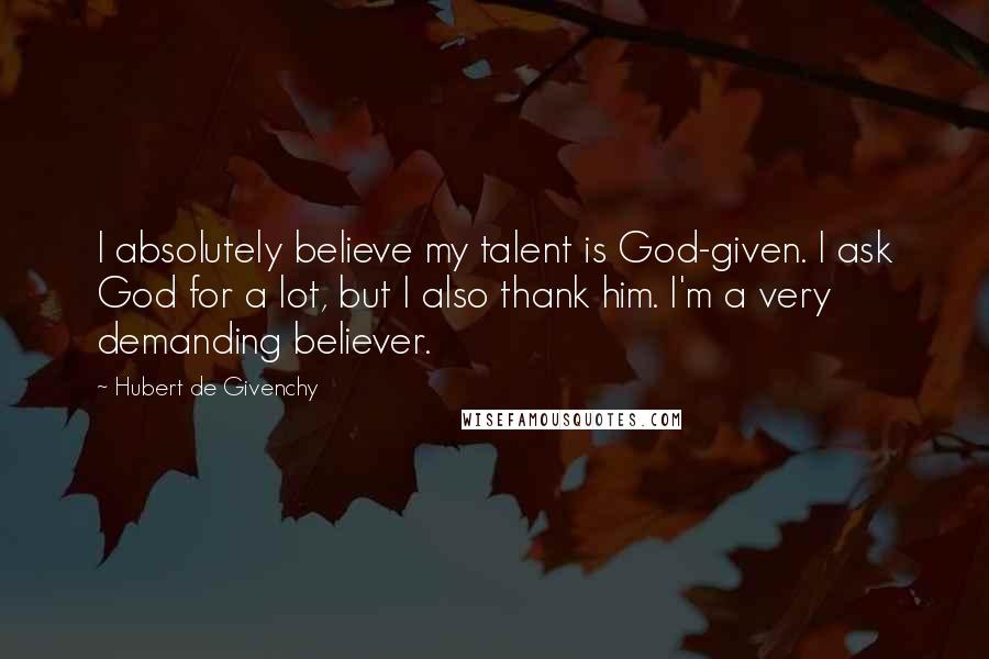 Hubert De Givenchy Quotes: I absolutely believe my talent is God-given. I ask God for a lot, but I also thank him. I'm a very demanding believer.