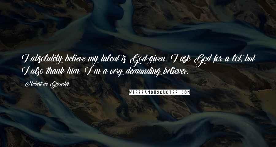 Hubert De Givenchy Quotes: I absolutely believe my talent is God-given. I ask God for a lot, but I also thank him. I'm a very demanding believer.