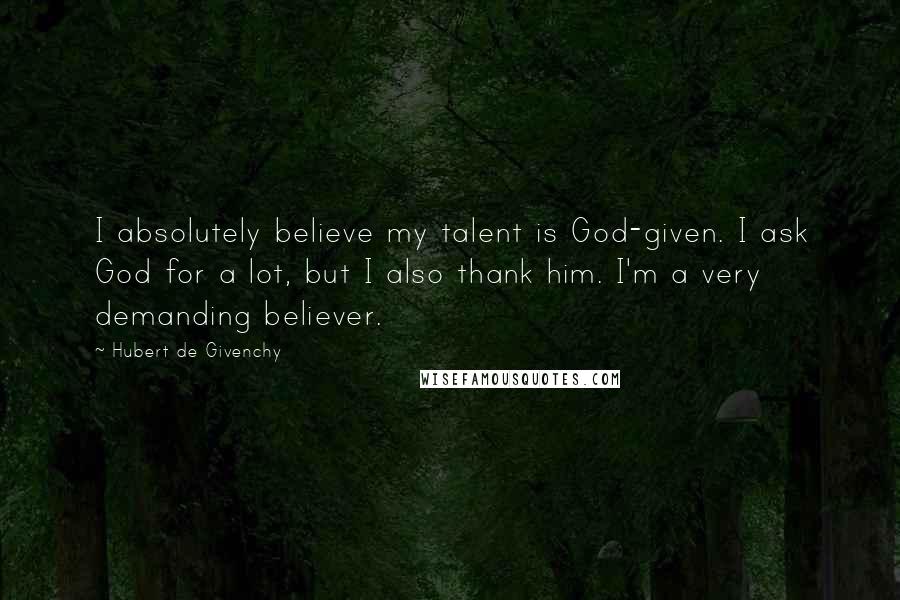 Hubert De Givenchy Quotes: I absolutely believe my talent is God-given. I ask God for a lot, but I also thank him. I'm a very demanding believer.