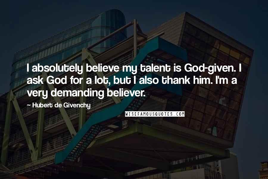 Hubert De Givenchy Quotes: I absolutely believe my talent is God-given. I ask God for a lot, but I also thank him. I'm a very demanding believer.