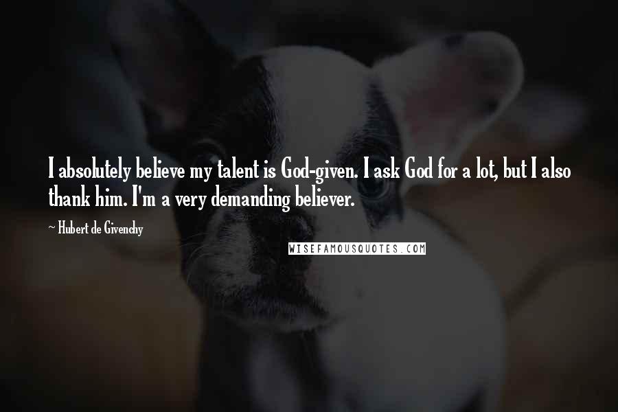 Hubert De Givenchy Quotes: I absolutely believe my talent is God-given. I ask God for a lot, but I also thank him. I'm a very demanding believer.