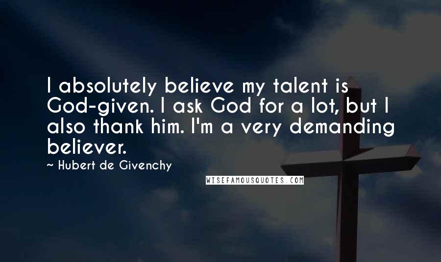 Hubert De Givenchy Quotes: I absolutely believe my talent is God-given. I ask God for a lot, but I also thank him. I'm a very demanding believer.