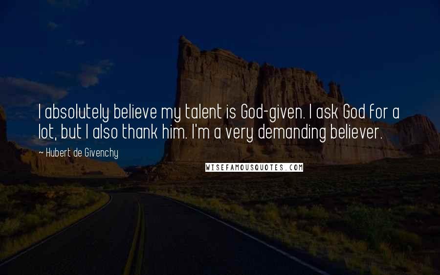 Hubert De Givenchy Quotes: I absolutely believe my talent is God-given. I ask God for a lot, but I also thank him. I'm a very demanding believer.