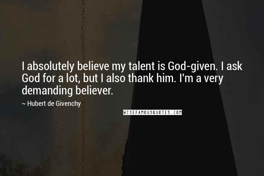 Hubert De Givenchy Quotes: I absolutely believe my talent is God-given. I ask God for a lot, but I also thank him. I'm a very demanding believer.