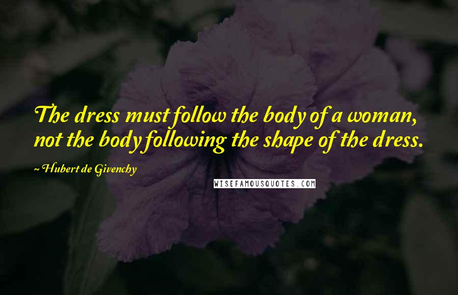 Hubert De Givenchy Quotes: The dress must follow the body of a woman, not the body following the shape of the dress.