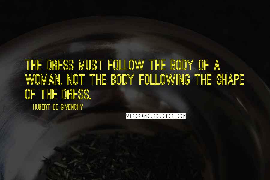 Hubert De Givenchy Quotes: The dress must follow the body of a woman, not the body following the shape of the dress.