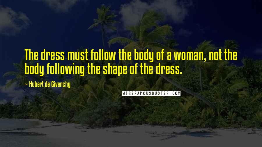 Hubert De Givenchy Quotes: The dress must follow the body of a woman, not the body following the shape of the dress.