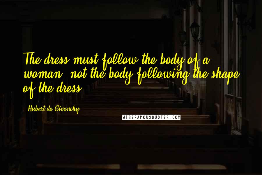 Hubert De Givenchy Quotes: The dress must follow the body of a woman, not the body following the shape of the dress.