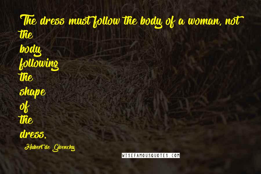 Hubert De Givenchy Quotes: The dress must follow the body of a woman, not the body following the shape of the dress.