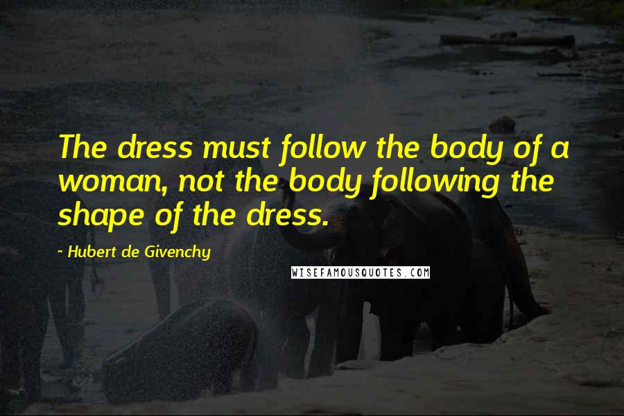 Hubert De Givenchy Quotes: The dress must follow the body of a woman, not the body following the shape of the dress.