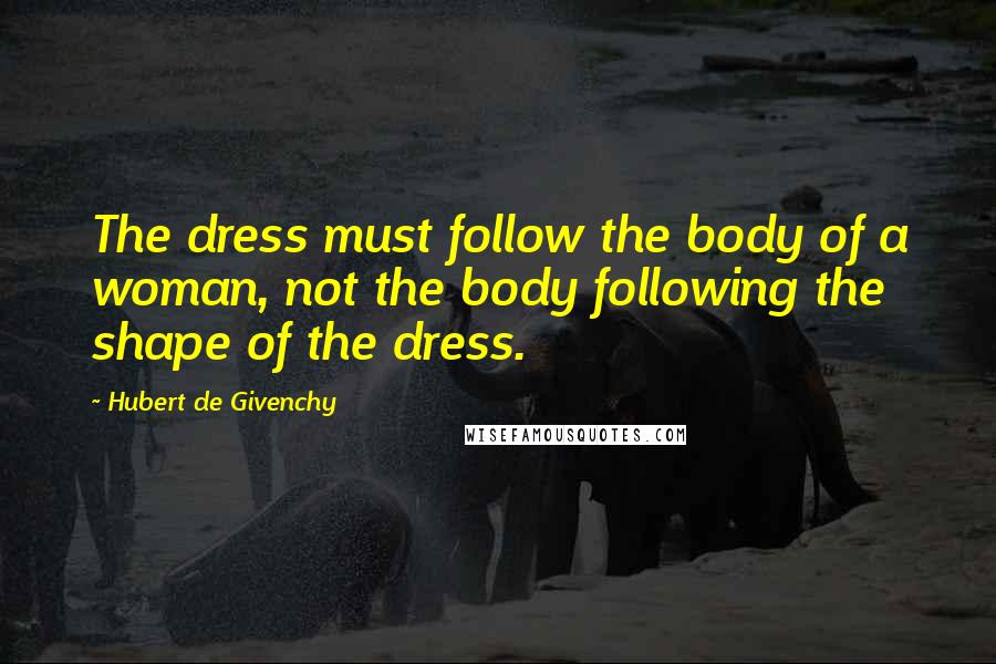 Hubert De Givenchy Quotes: The dress must follow the body of a woman, not the body following the shape of the dress.