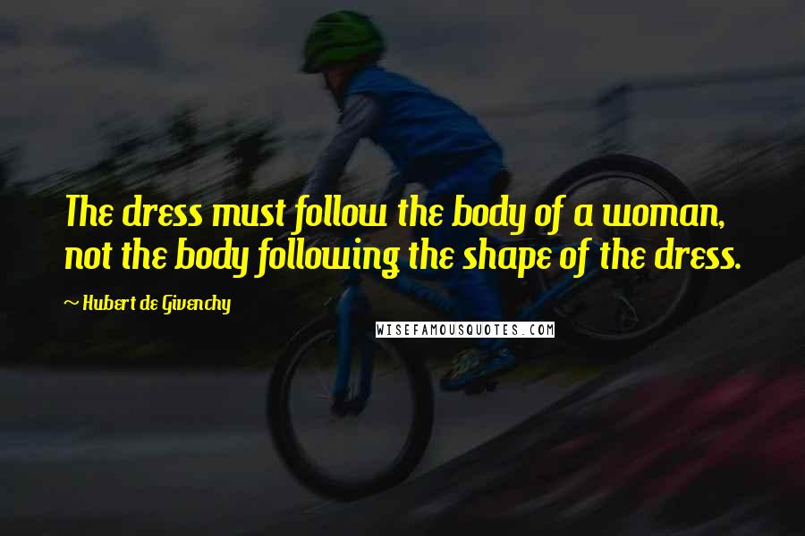 Hubert De Givenchy Quotes: The dress must follow the body of a woman, not the body following the shape of the dress.