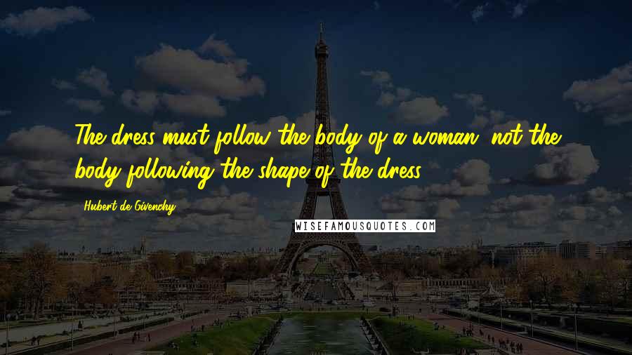 Hubert De Givenchy Quotes: The dress must follow the body of a woman, not the body following the shape of the dress.