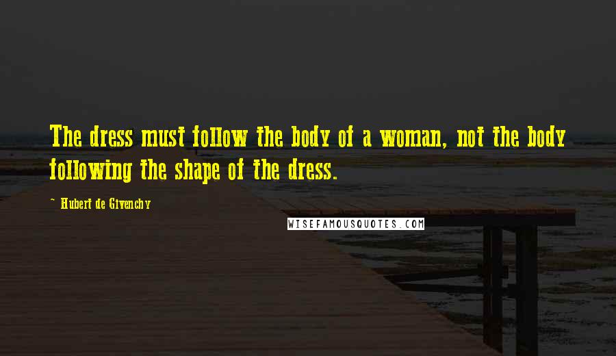 Hubert De Givenchy Quotes: The dress must follow the body of a woman, not the body following the shape of the dress.