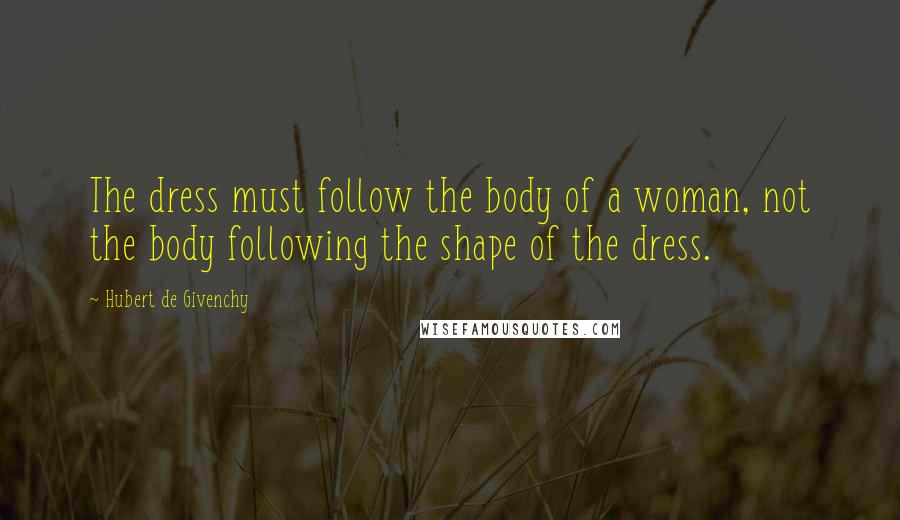 Hubert De Givenchy Quotes: The dress must follow the body of a woman, not the body following the shape of the dress.