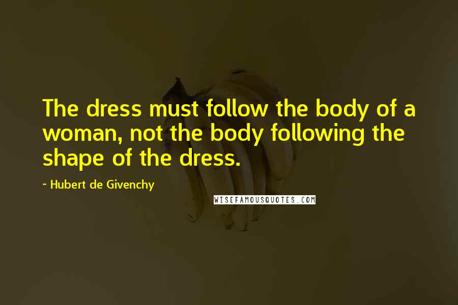 Hubert De Givenchy Quotes: The dress must follow the body of a woman, not the body following the shape of the dress.