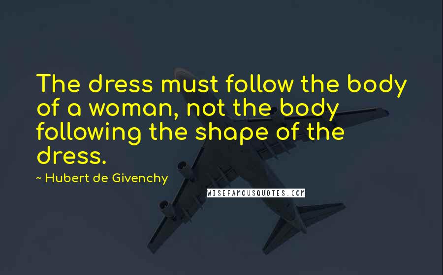 Hubert De Givenchy Quotes: The dress must follow the body of a woman, not the body following the shape of the dress.