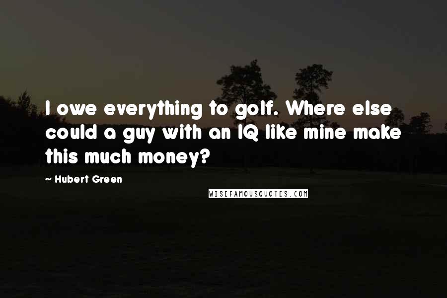 Hubert Green Quotes: I owe everything to golf. Where else could a guy with an IQ like mine make this much money?