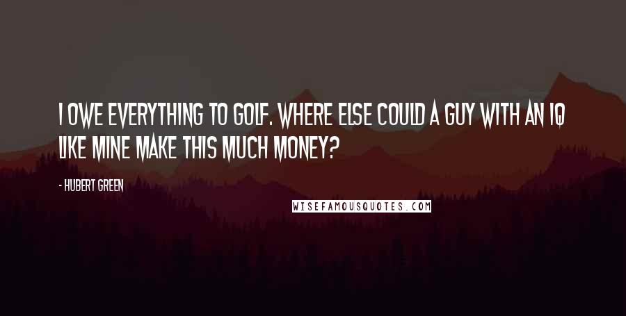 Hubert Green Quotes: I owe everything to golf. Where else could a guy with an IQ like mine make this much money?