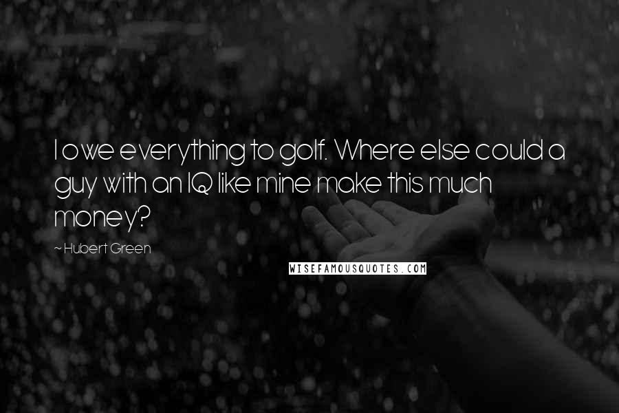 Hubert Green Quotes: I owe everything to golf. Where else could a guy with an IQ like mine make this much money?