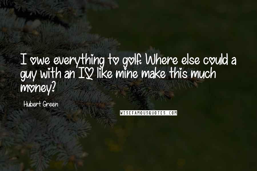 Hubert Green Quotes: I owe everything to golf. Where else could a guy with an IQ like mine make this much money?