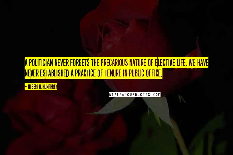 Hubert H. Humphrey Quotes: A politician never forgets the precarious nature of elective life. We have never established a practice of tenure in public office.