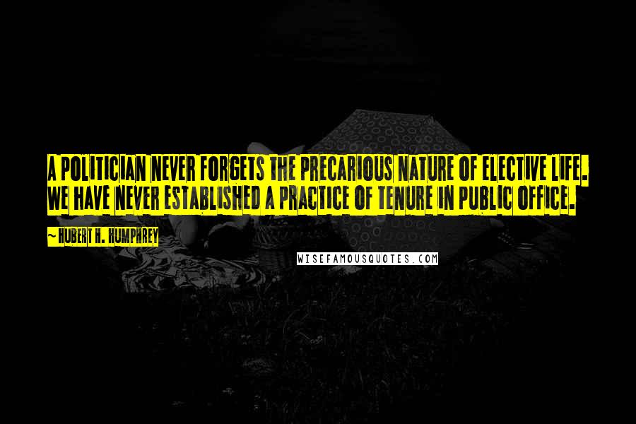 Hubert H. Humphrey Quotes: A politician never forgets the precarious nature of elective life. We have never established a practice of tenure in public office.