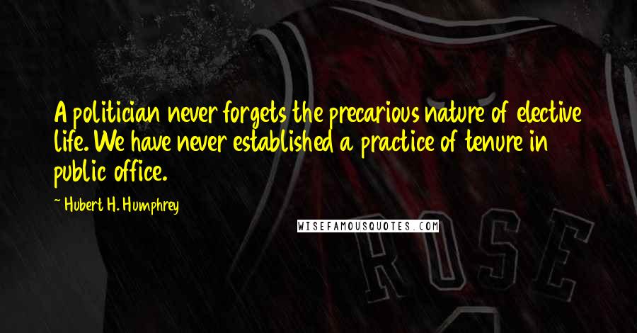 Hubert H. Humphrey Quotes: A politician never forgets the precarious nature of elective life. We have never established a practice of tenure in public office.