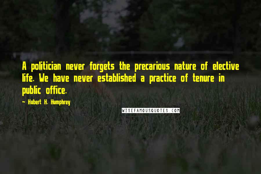 Hubert H. Humphrey Quotes: A politician never forgets the precarious nature of elective life. We have never established a practice of tenure in public office.