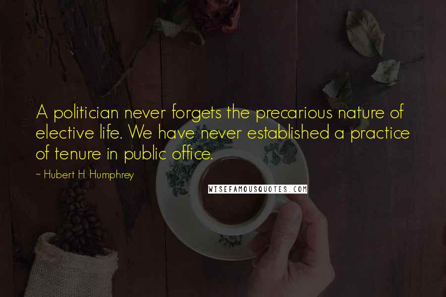 Hubert H. Humphrey Quotes: A politician never forgets the precarious nature of elective life. We have never established a practice of tenure in public office.