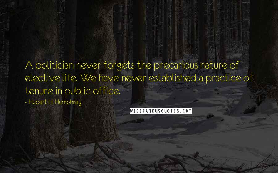 Hubert H. Humphrey Quotes: A politician never forgets the precarious nature of elective life. We have never established a practice of tenure in public office.